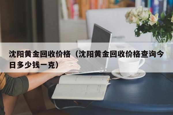 沈阳黄金回收价格（沈阳黄金回收价格查询今日多少钱一克）