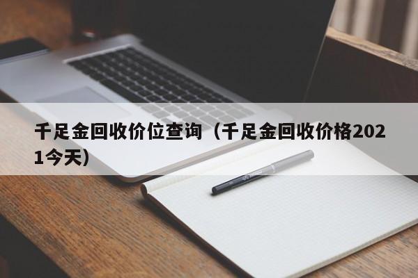 千足金回收价位查询（千足金回收价格2021今天）