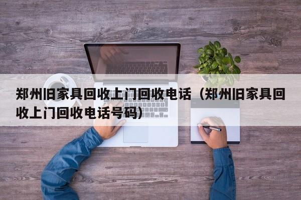 郑州旧家具回收      回收电话（郑州旧家具回收      回收电话号码）