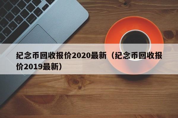 纪念币回收报价2020最新（纪念币回收报价2019最新）