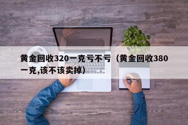 黄金回收320一克亏不亏（黄金回收380一克,该不该卖掉）