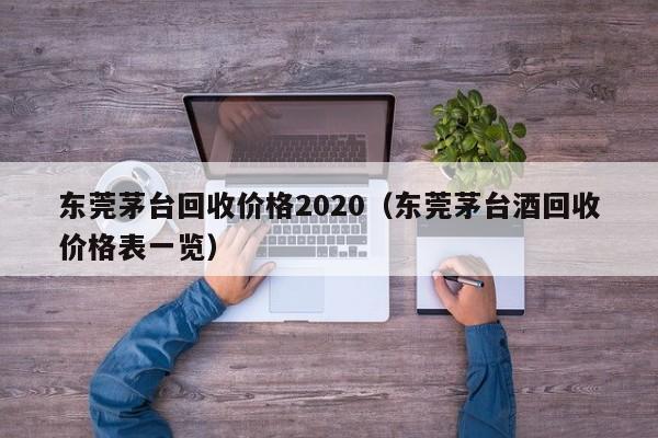 东莞茅台回收价格2020（东莞茅台酒回收价格表一览）