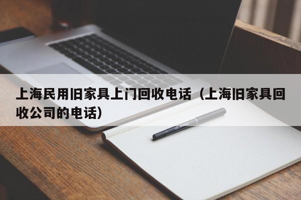 上海民用旧家具      回收电话（上海旧家具回收公司的电话）